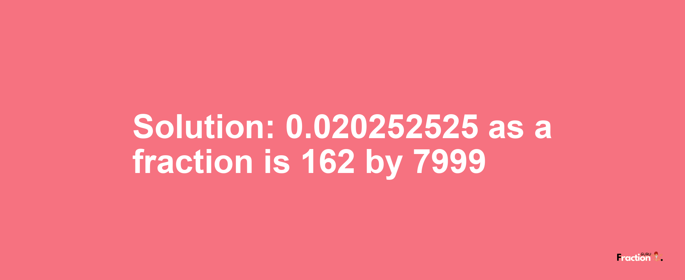 Solution:0.020252525 as a fraction is 162/7999